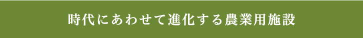 時代にあわせて進化する農業用施設