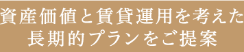 資産価値と賃貸運用を考えた長期的プランをご提案