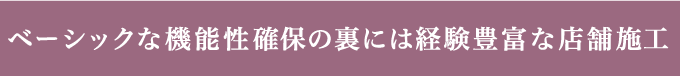 ベーシックな機能性確保の裏には経験豊富な店舗施工