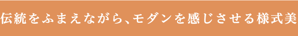 伝統をふまえながら、モダンを感じさせる様式美